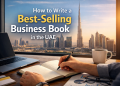 How to Write a Best-Selling Business Book in the UAE: A Complete Step-by-Step Guide