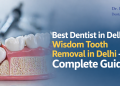 Best Dentist in Delhi & Wisdom Tooth Removal in Delhi – Complete Guide